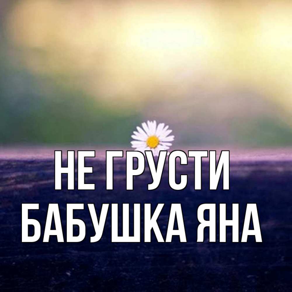 Открытка на каждый день с именем, Бабушка-Яна Не грусти красота Прикольная открытка с пожеланием онлайн скачать бесплатно 