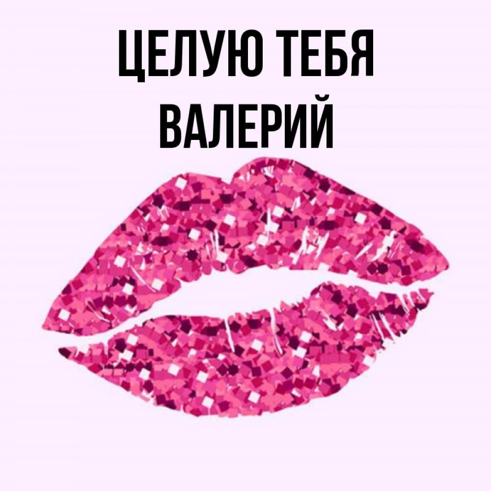 Открытка на каждый день с именем, Валерий Целую тебя открытка с женскими губами и поцелуем для парня Прикольная открытка с пожеланием онлайн скачать бесплатно 