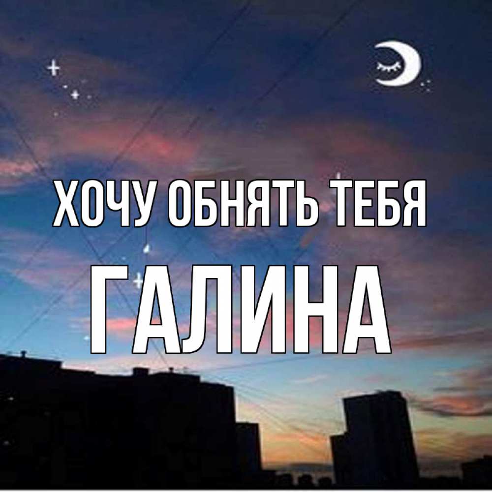 Открытка на каждый день с именем, Галина Хочу обнять тебя звездное небо Прикольная открытка с пожеланием онлайн скачать бесплатно 