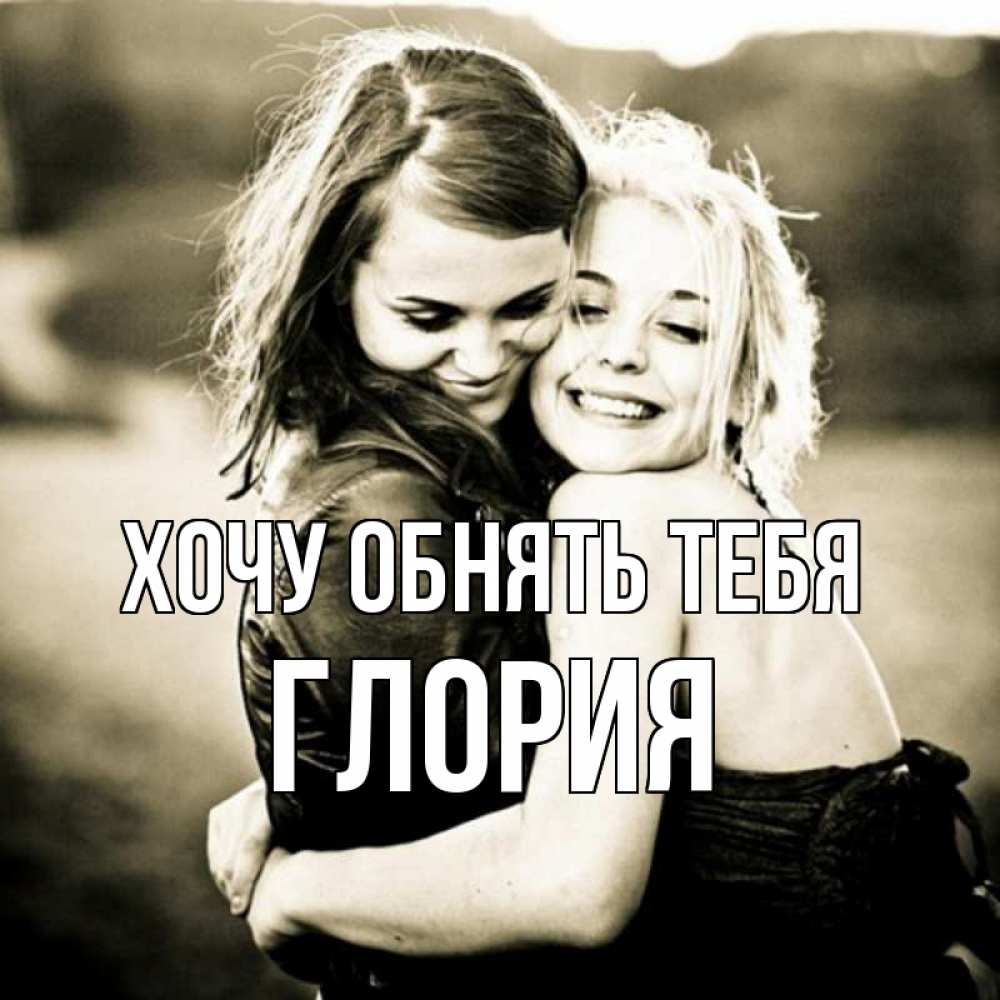 Открытка на каждый день с именем, Глория Хочу обнять тебя девочки обнимаются Прикольная открытка с пожеланием онлайн скачать бесплатно 