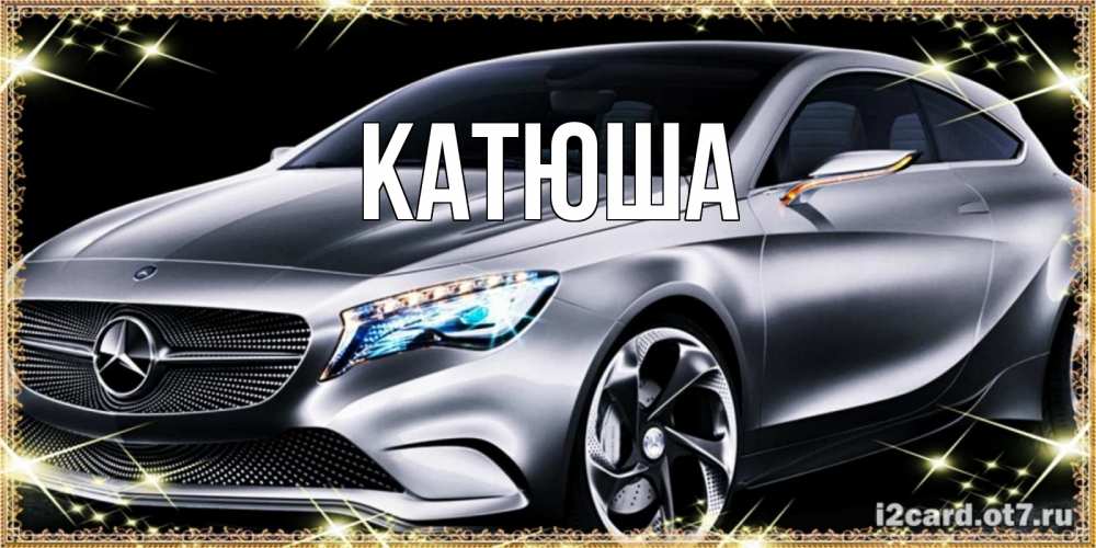 Открытка на каждый день с именем, Катюша Главная машина мерседес супер класс Прикольная открытка с пожеланием онлайн скачать бесплатно 