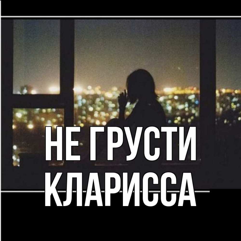 Открытка на каждый день с именем, Кларисса Не грусти смотрит на ночной город Прикольная открытка с пожеланием онлайн скачать бесплатно 