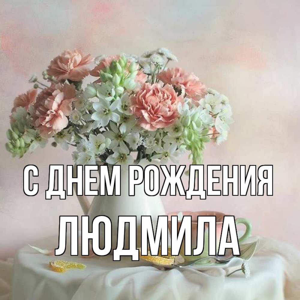 Открытка на каждый день с именем, ЛЮДМИЛА С днем рождения с цветами Прикольная открытка с пожеланием онлайн скачать бесплатно 