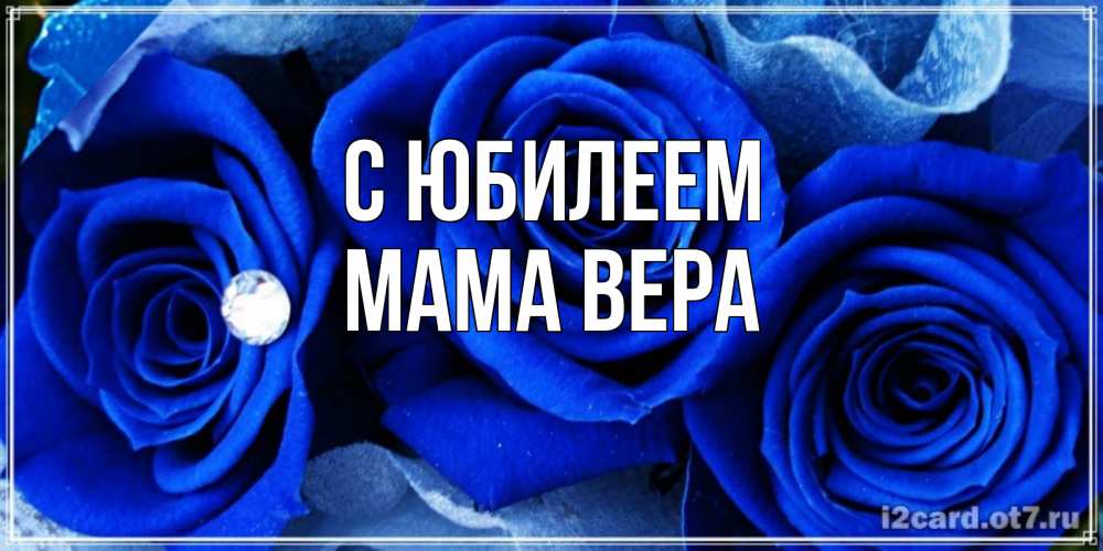 Открытка на каждый день с именем, Мама-Вера С юбилеем синие розы в росе Прикольная открытка с пожеланием онлайн скачать бесплатно 