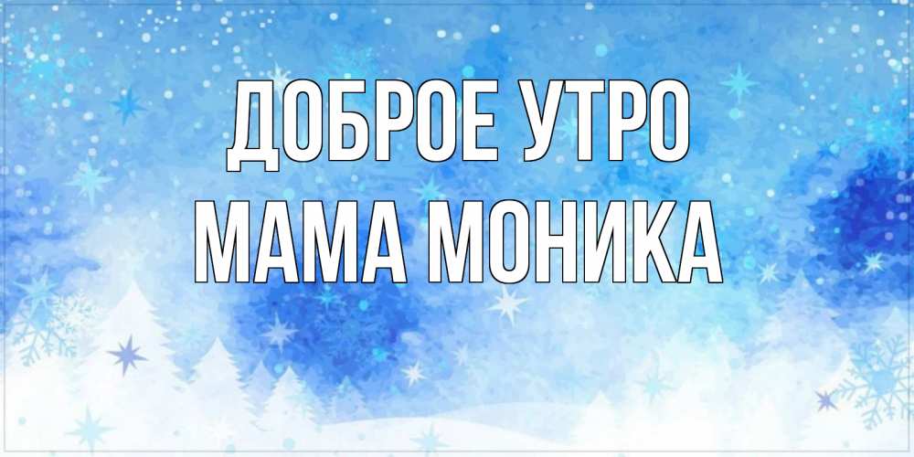 Открытка на каждый день с именем, Мама-Моника Доброе утро зима и снежинки Прикольная открытка с пожеланием онлайн скачать бесплатно 