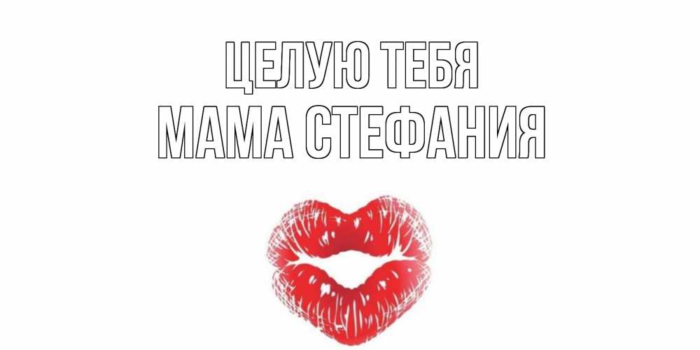 Открытка на каждый день с именем, Мама-Стефания Целую тебя поцелуй Прикольная открытка с пожеланием онлайн скачать бесплатно 