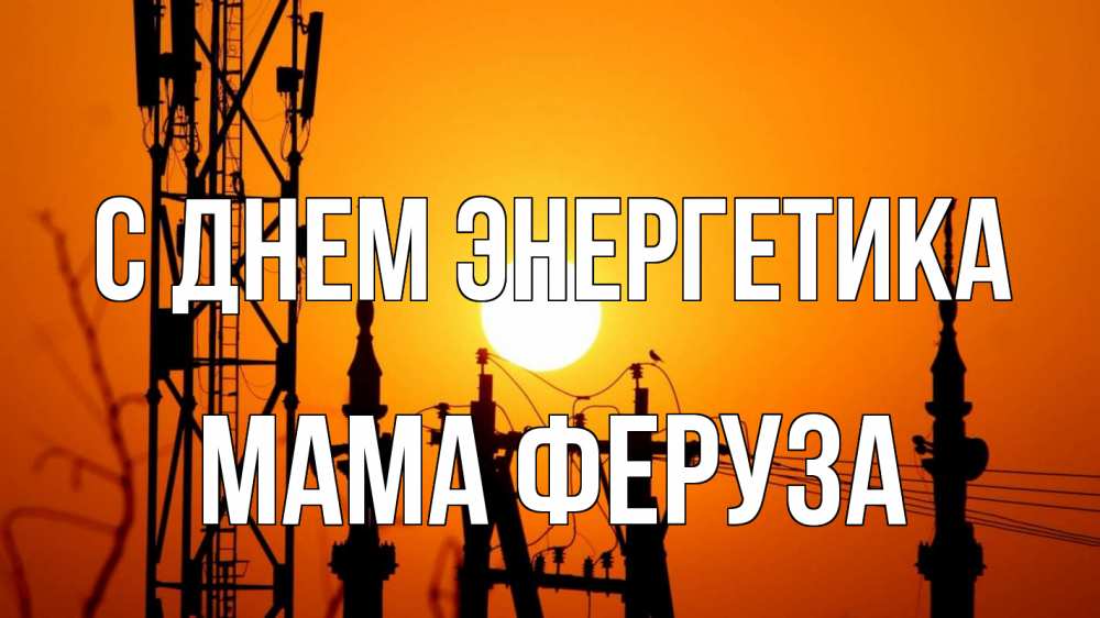 Открытка на каждый день с именем, Мама-Феруза С днем энергетика закат,  электроэнергия, энергетик Прикольная открытка с пожеланием онлайн скачать бесплатно 