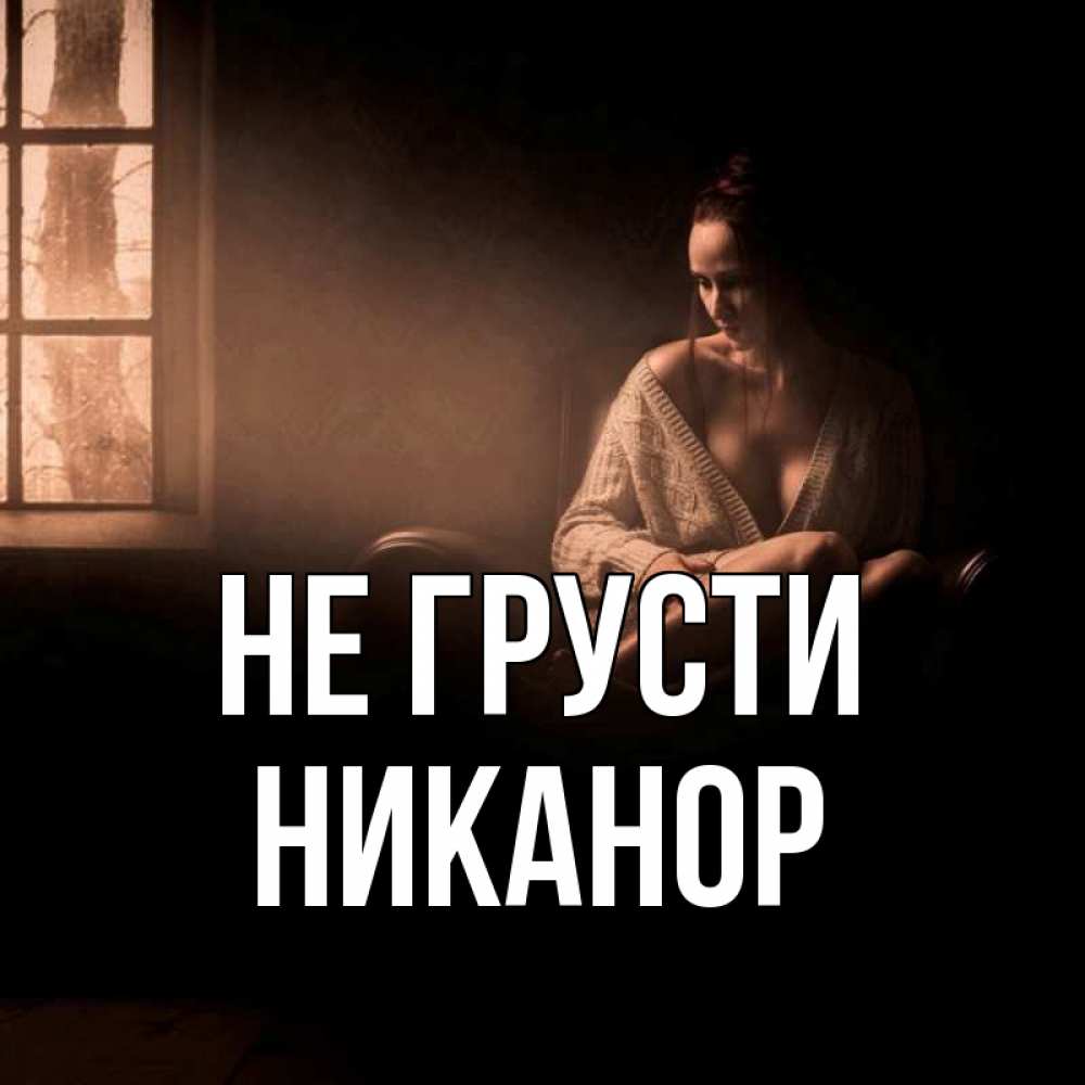 Открытка на каждый день с именем, Никанор Не грусти сидя у окна Прикольная открытка с пожеланием онлайн скачать бесплатно 