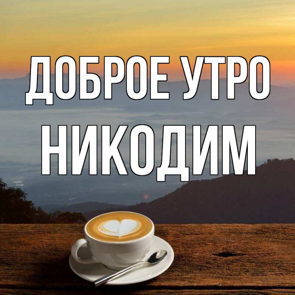 Открытка на каждый день с именем, Никодим Доброе утро кофе на высоте Прикольная открытка с пожеланием онлайн скачать бесплатно 