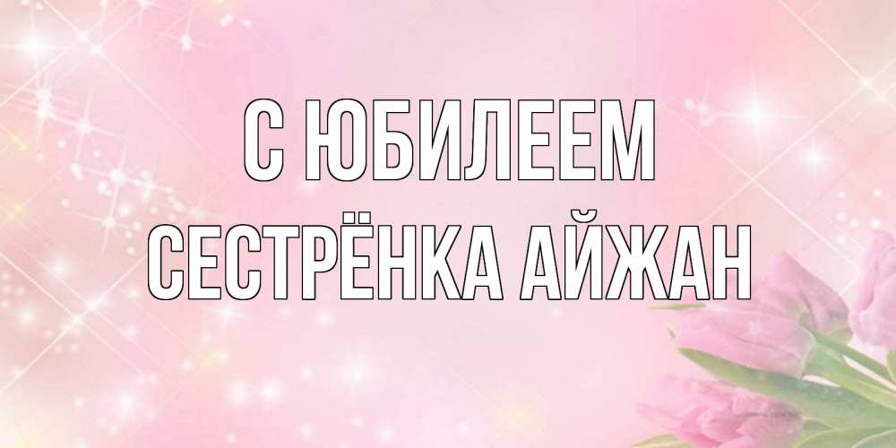 Открытка на каждый день с именем, Сестрёнка-Айжан С юбилеем открытки в нежных цветах Прикольная открытка с пожеланием онлайн скачать бесплатно 