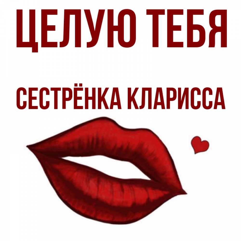 Открытка на каждый день с именем, Сестрёнка-Кларисса Целую тебя сердечко и губы целуют Прикольная открытка с пожеланием онлайн скачать бесплатно 