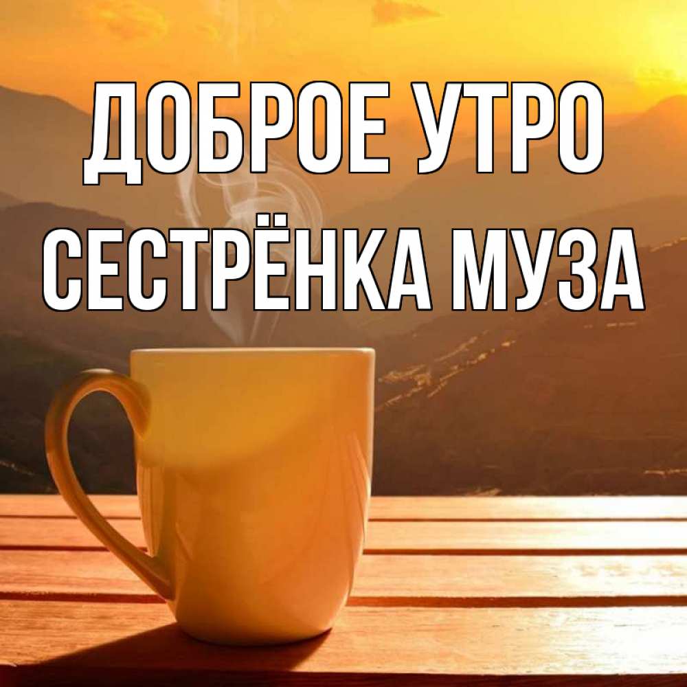 Открытка на каждый день с именем, Сестрёнка-Муза Доброе утро кофе в горах Прикольная открытка с пожеланием онлайн скачать бесплатно 