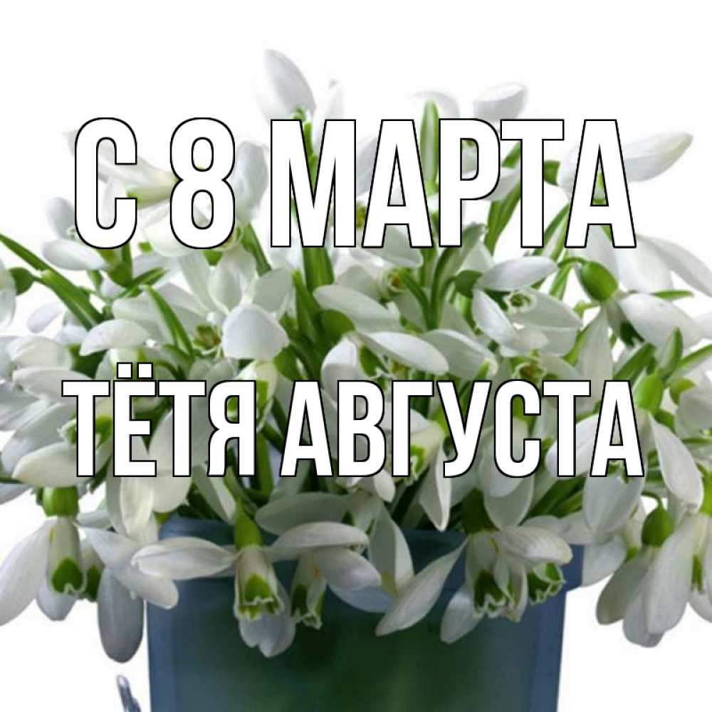 Открытка на каждый день с именем, Тётя-Августа С 8 МАРТА цветы к международному женскому дню Прикольная открытка с пожеланием онлайн скачать бесплатно 