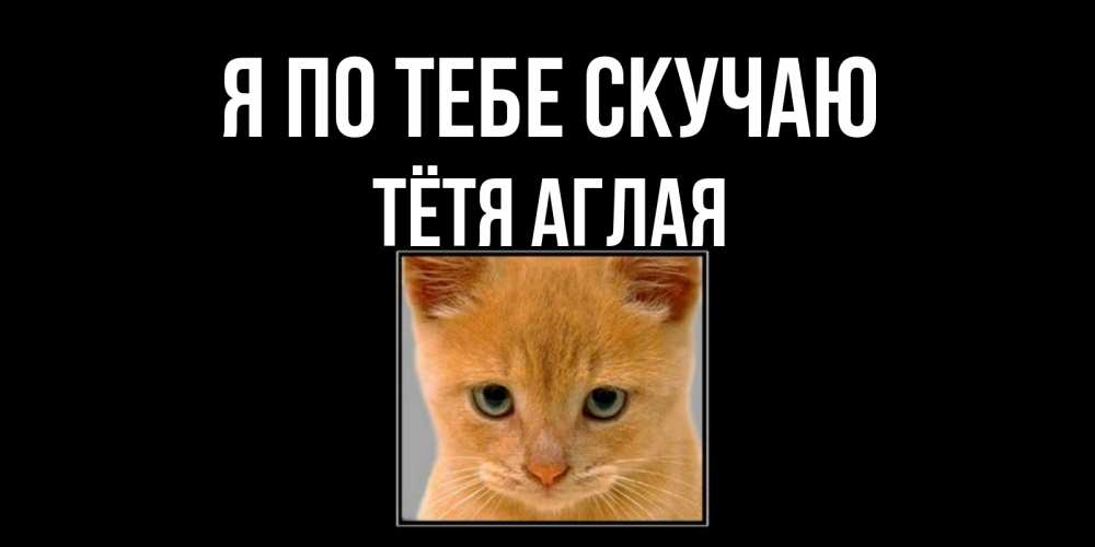 Открытка на каждый день с именем, Тётя-Аглая Я по тебе скучаю открытки рыжий котенок скучает по тебе Прикольная открытка с пожеланием онлайн скачать бесплатно 