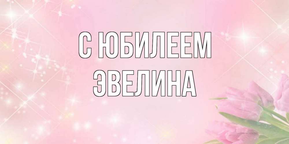 Открытка на каждый день с именем, Эвелина С юбилеем открытки в нежных цветах Прикольная открытка с пожеланием онлайн скачать бесплатно 