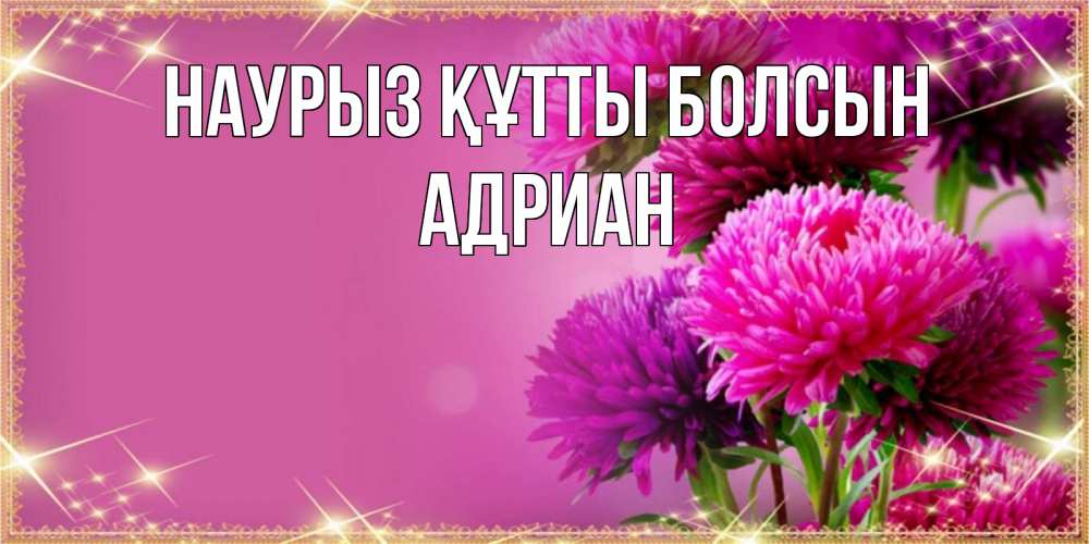 Открытка на каждый день с именем, Адриан Наурыз құтты болсын садовые цветы на наурыз Прикольная открытка с пожеланием онлайн скачать бесплатно 