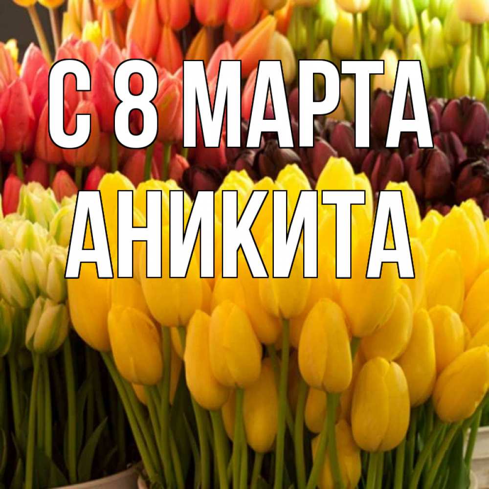 Открытка на каждый день с именем, Аникита С 8 марта цветы Прикольная открытка с пожеланием онлайн скачать бесплатно 