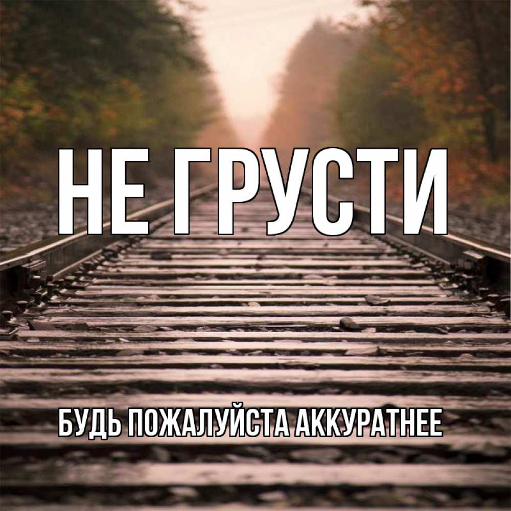 Открытка на каждый день с именем, БУДЬ-ПОЖАЛУЙСТА-АККУРАТНЕЕ Не грусти лес и железная дорога Прикольная открытка с пожеланием онлайн скачать бесплатно 