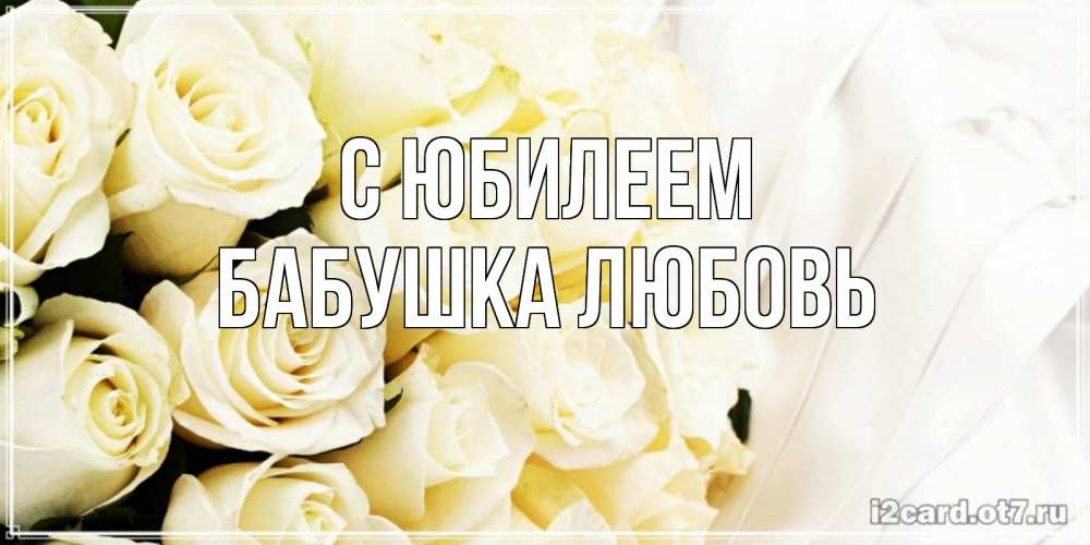 Открытка на каждый день с именем, Бабушка-Любовь С юбилеем белые розы в букете Прикольная открытка с пожеланием онлайн скачать бесплатно 
