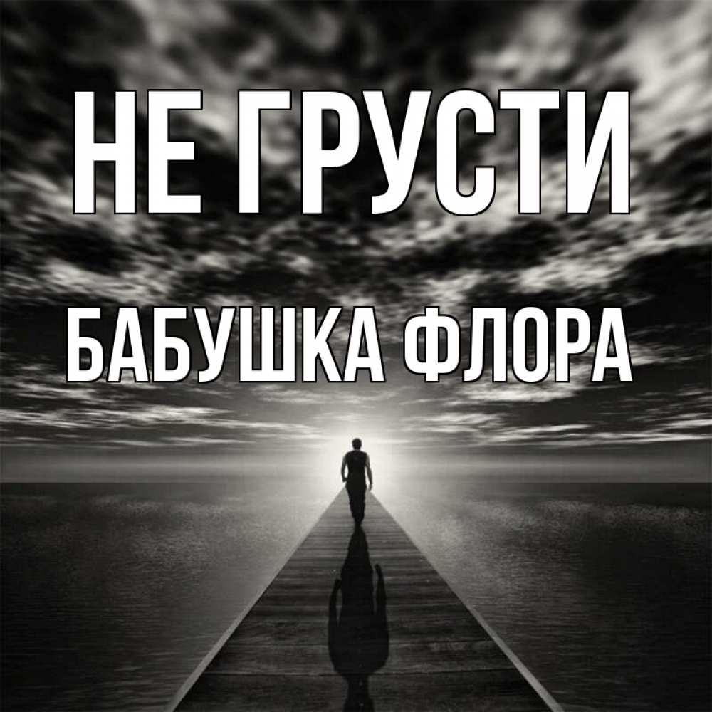 Открытка на каждый день с именем, Бабушка-Флора Не грусти человек Прикольная открытка с пожеланием онлайн скачать бесплатно 