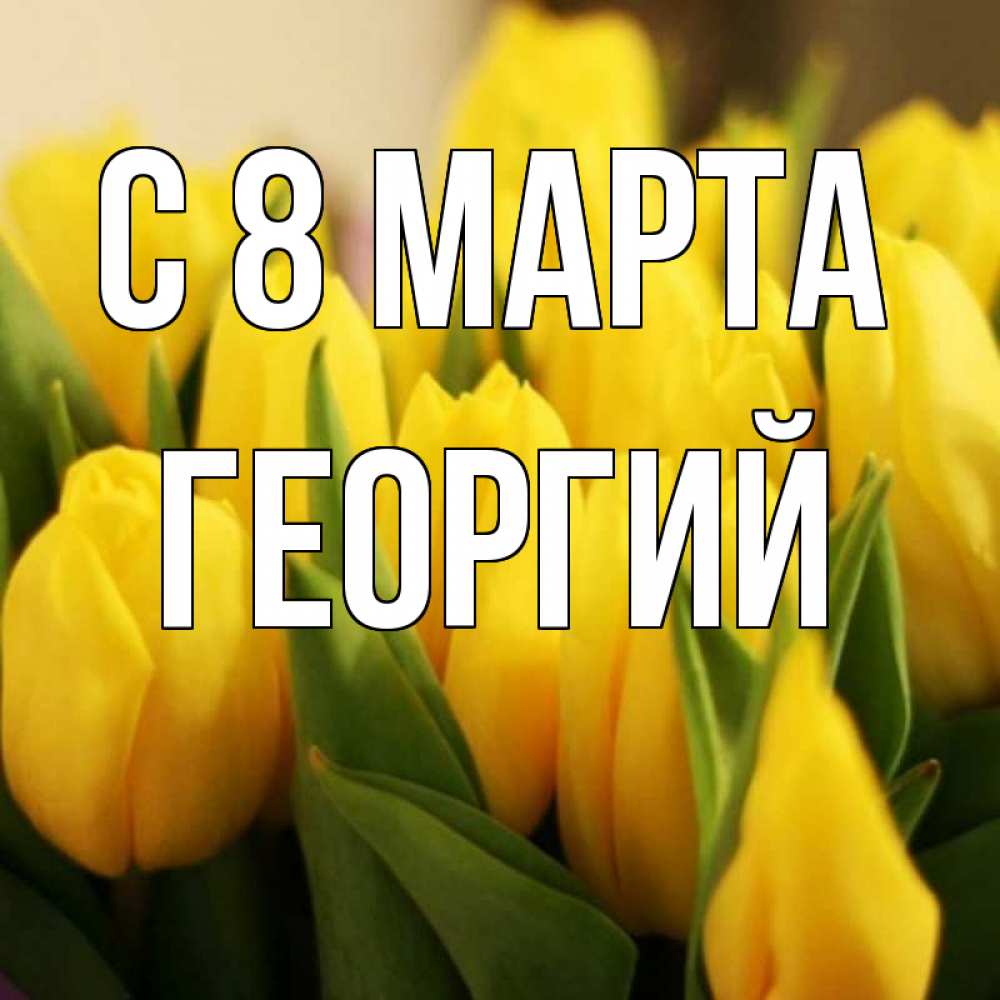 Открытка на каждый день с именем, Георгий С 8 МАРТА цветы Прикольная открытка с пожеланием онлайн скачать бесплатно 