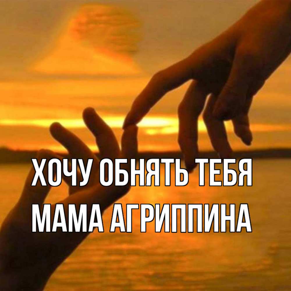 Открытка на каждый день с именем, Мама-Агриппина Хочу обнять тебя прикосновение нежное к любимому Прикольная открытка с пожеланием онлайн скачать бесплатно 