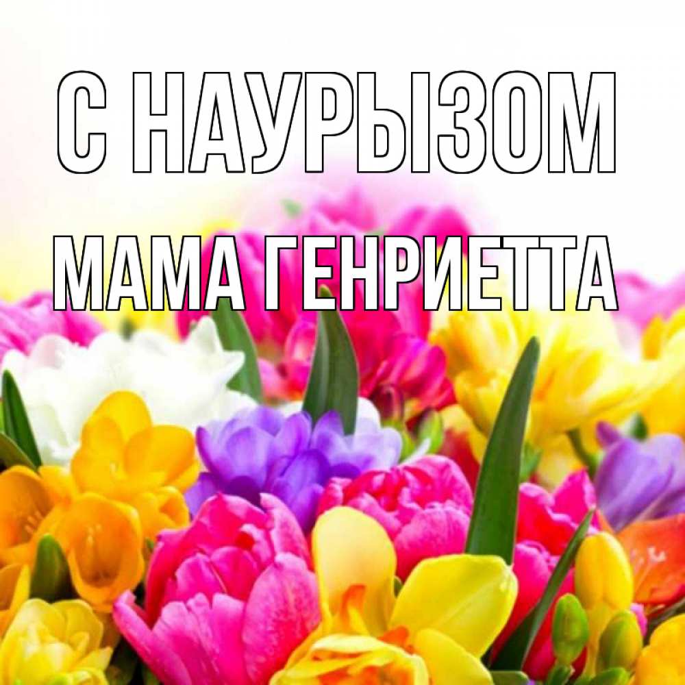 Открытка на каждый день с именем, Мама-Генриетта С наурызом тюльпаны Прикольная открытка с пожеланием онлайн скачать бесплатно 