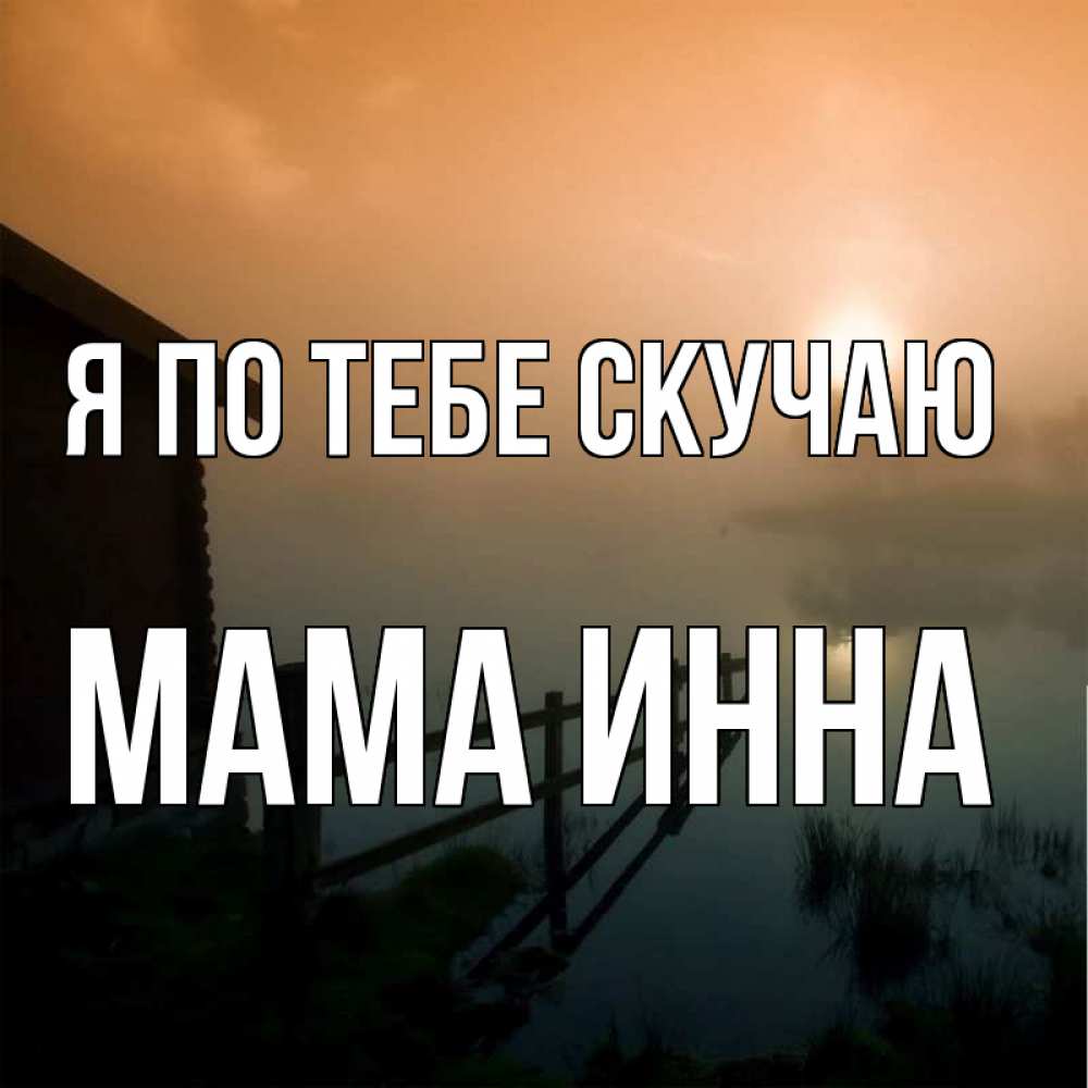 Открытка на каждый день с именем, Мама-Инна Я по тебе скучаю приходи ко мне на чай Прикольная открытка с пожеланием онлайн скачать бесплатно 