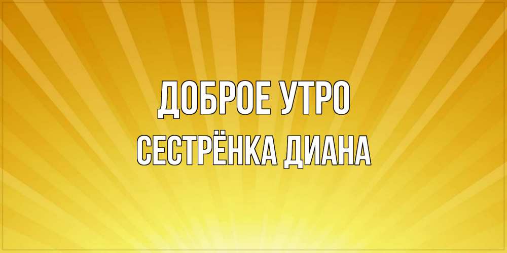 Открытка на каждый день с именем, Сестрёнка-Диана Доброе утро пожелания доброго утра Прикольная открытка с пожеланием онлайн скачать бесплатно 