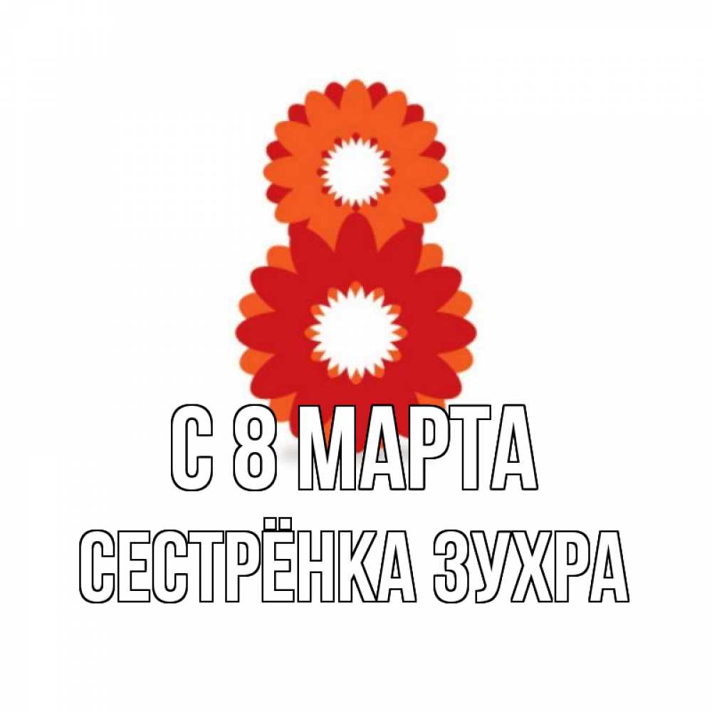 Открытка на каждый день с именем, Сестрёнка-Зухра С 8 МАРТА восьмерка из лепестков Прикольная открытка с пожеланием онлайн скачать бесплатно 