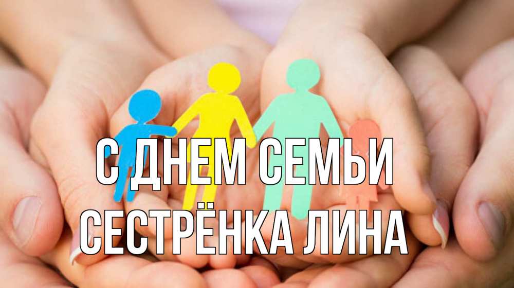 Открытка на каждый день с именем, Сестрёнка-Лина С днем семьи Руки, бумага, семья Прикольная открытка с пожеланием онлайн скачать бесплатно 