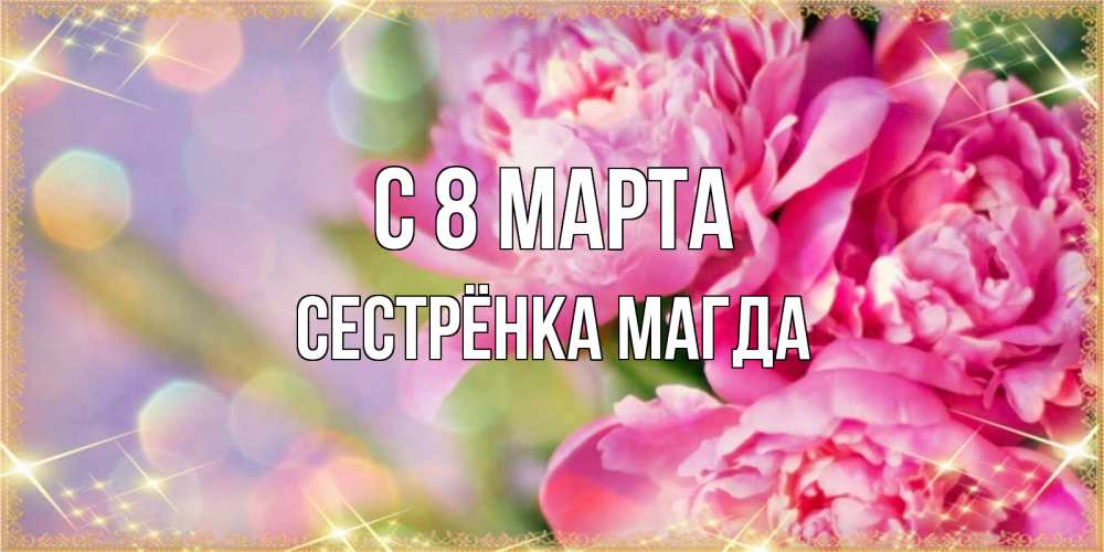 Открытка на каждый день с именем, Сестрёнка-Магда С 8 МАРТА красивые открытки с текстом для любимых дам Прикольная открытка с пожеланием онлайн скачать бесплатно 
