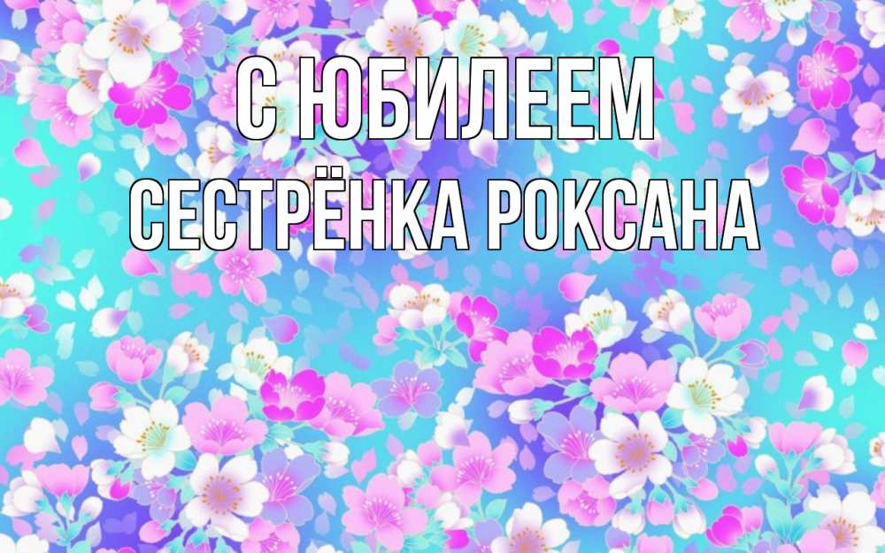 Открытка на каждый день с именем, Сестрёнка-Роксана С юбилеем открытка с заливкой Прикольная открытка с пожеланием онлайн скачать бесплатно 