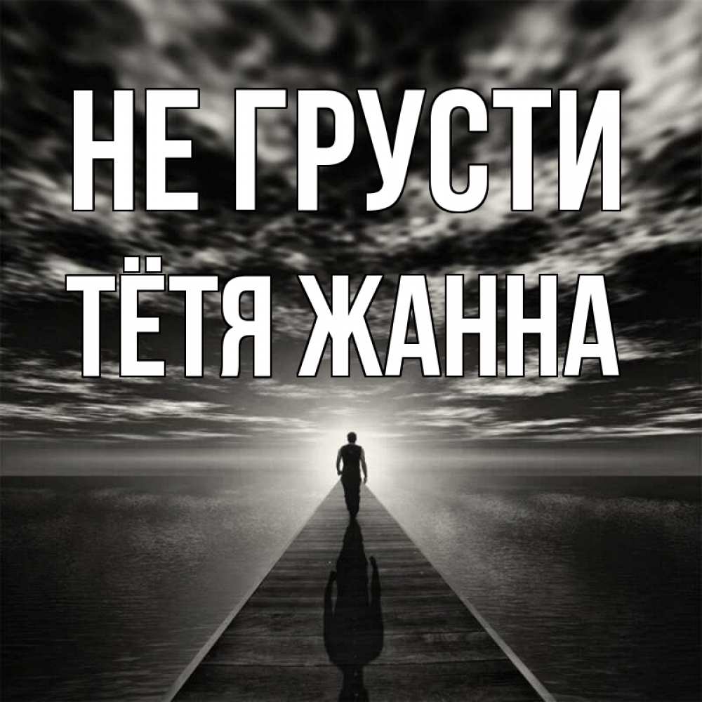 Открытка на каждый день с именем, Тётя-Жанна Не грусти человек Прикольная открытка с пожеланием онлайн скачать бесплатно 