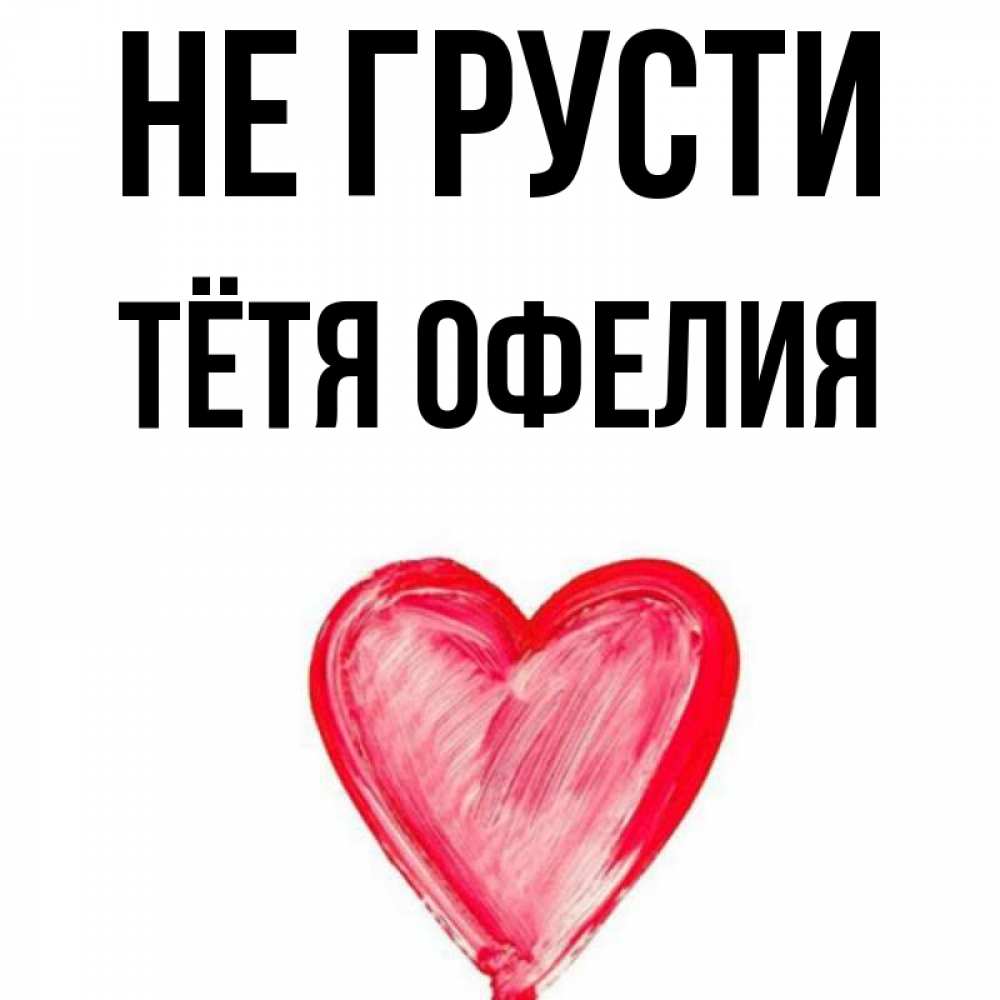 Открытка на каждый день с именем, Тётя-Офелия Не грусти сердечко Прикольная открытка с пожеланием онлайн скачать бесплатно 