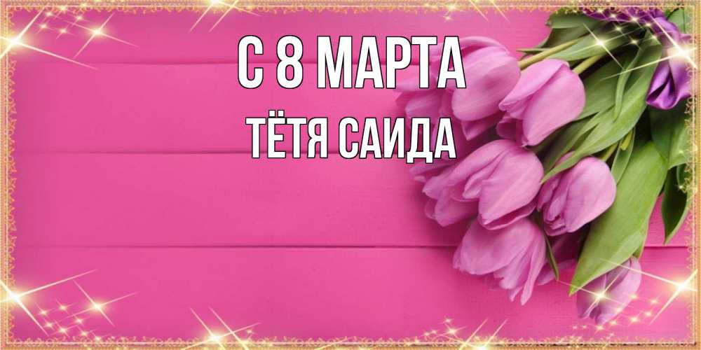 Открытка на каждый день с именем, Тётя-Саида С 8 марта открытка для фотошопа с подписью Прикольная открытка с пожеланием онлайн скачать бесплатно 