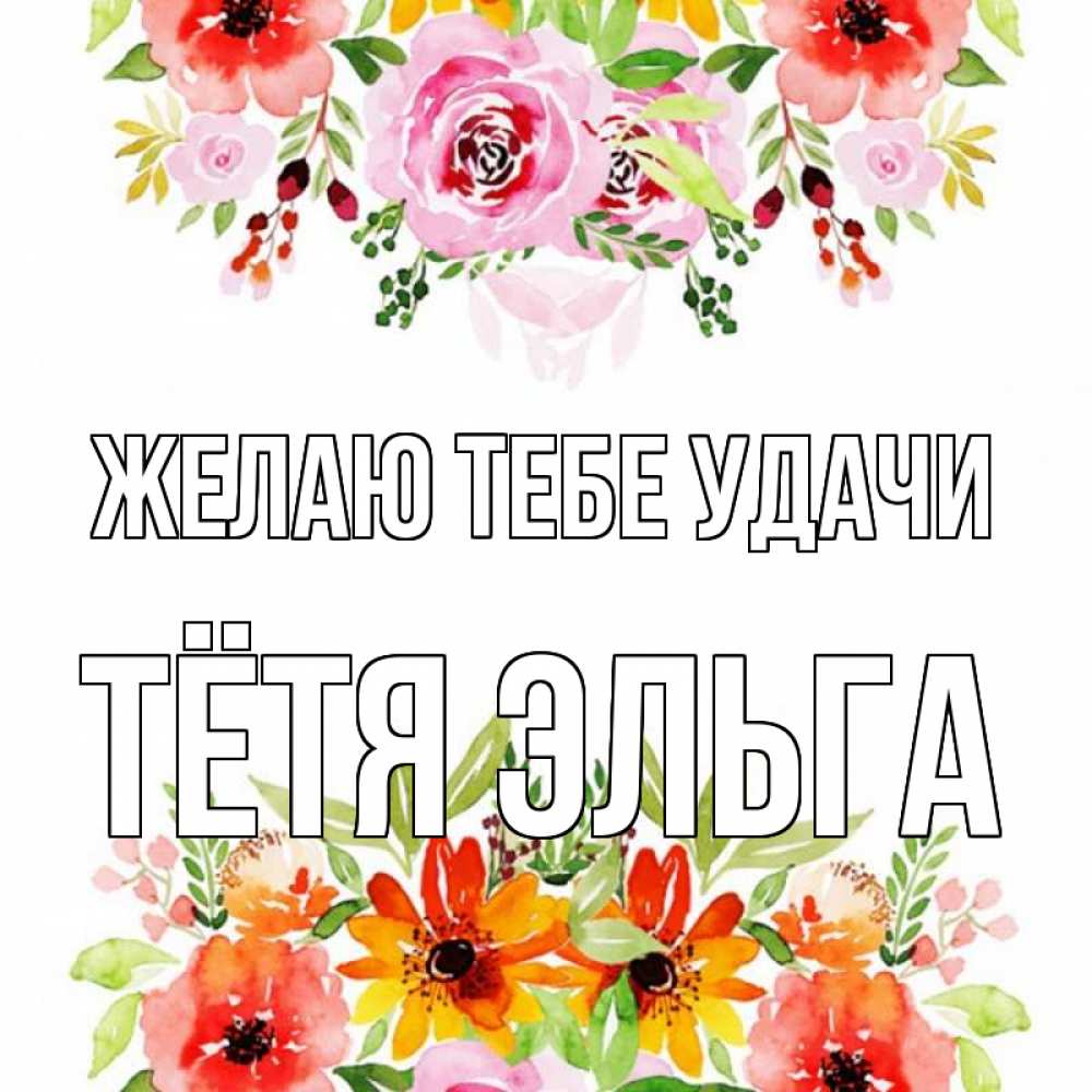 Открытка на каждый день с именем, Тётя-Эльга Желаю тебе удачи открытка с цветами акварелью Прикольная открытка с пожеланием онлайн скачать бесплатно 