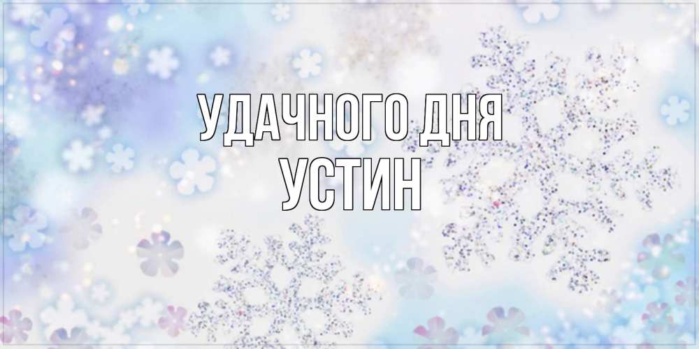 Открытка на каждый день с именем, Устин Удачного дня снежинки с пожеланиями удачного дня Прикольная открытка с пожеланием онлайн скачать бесплатно 