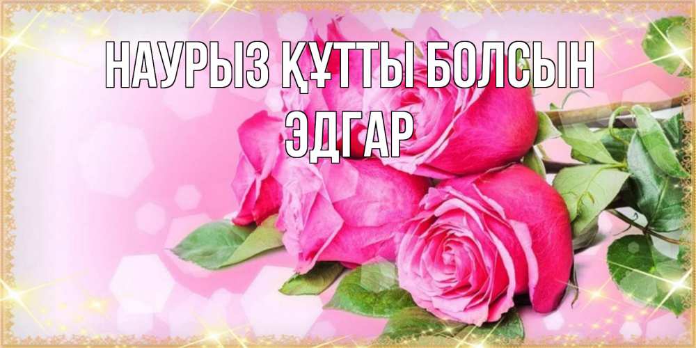 Открытка на каждый день с именем, Эдгар Наурыз құтты болсын открытка с розами на международный женский день Прикольная открытка с пожеланием онлайн скачать бесплатно 