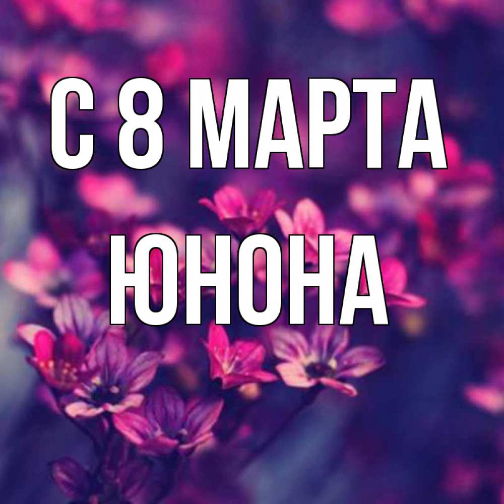 Открытка на каждый день с именем, Юнона С 8 МАРТА небольшие цветы 1 Прикольная открытка с пожеланием онлайн скачать бесплатно 