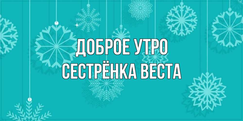 Открытка на каждый день с именем, Сестрёнка-Веста Доброе утро открытка со снежинками Прикольная открытка с пожеланием онлайн скачать бесплатно 