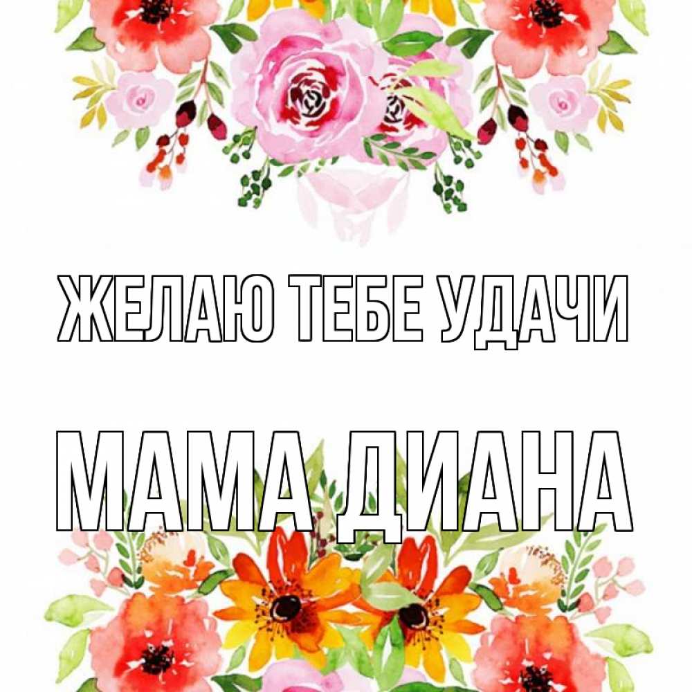 Открытка на каждый день с именем, Мама-Диана Желаю тебе удачи открытка с цветами акварелью Прикольная открытка с пожеланием онлайн скачать бесплатно 