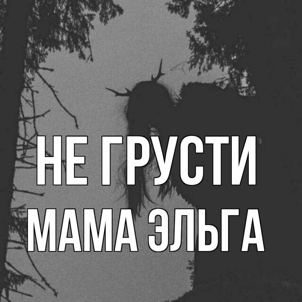 Открытка на каждый день с именем, Мама-Эльга Не грусти чудище лесное Прикольная открытка с пожеланием онлайн скачать бесплатно 