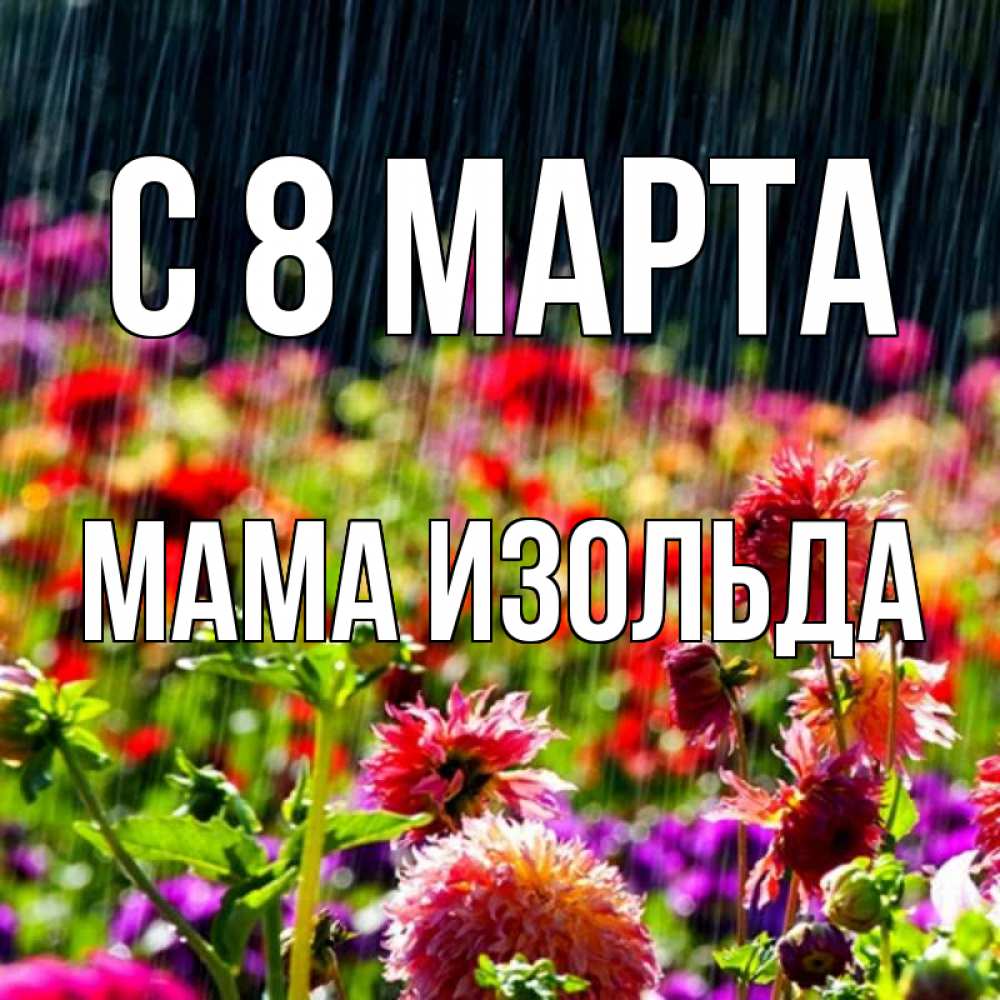 Открытка на каждый день с именем, Мама-Изольда С 8 МАРТА цветы под дождиком к международному женскому дню Прикольная открытка с пожеланием онлайн скачать бесплатно 