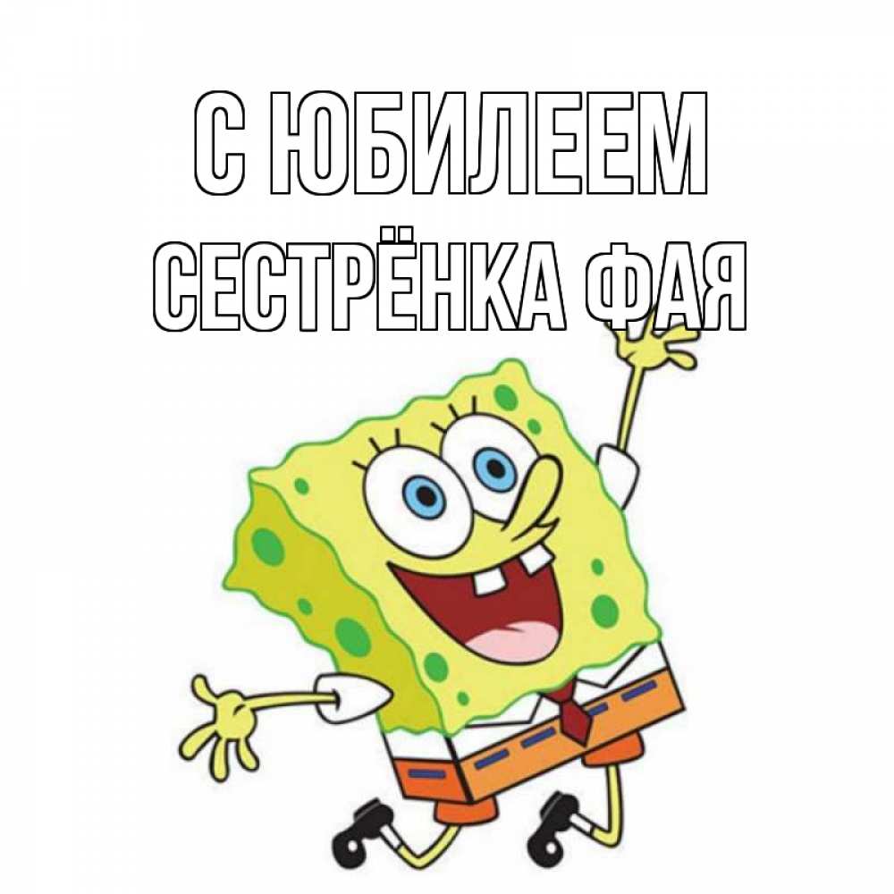 Открытка на каждый день с именем, Сестрёнка-Фая С юбилеем губка боб Прикольная открытка с пожеланием онлайн скачать бесплатно 