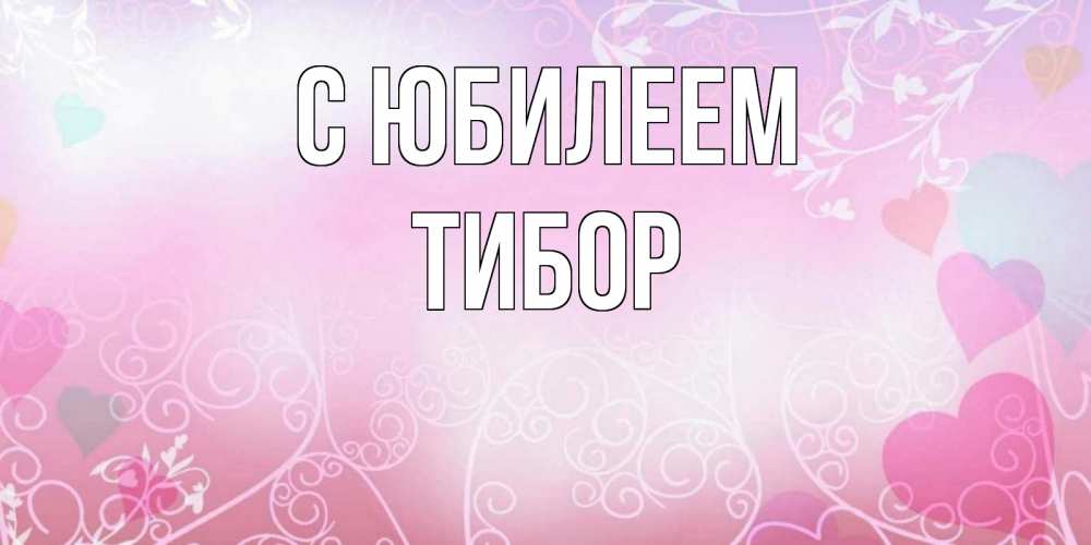 Открытка на каждый день с именем, Тибор С юбилеем розовые сердечки и узоры Прикольная открытка с пожеланием онлайн скачать бесплатно 