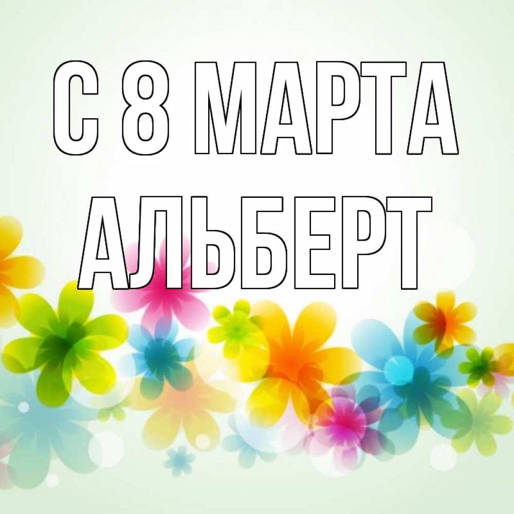 Открытка на каждый день с именем, Альберт С 8 МАРТА цветы Прикольная открытка с пожеланием онлайн скачать бесплатно 