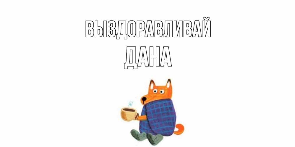 Открытка на каждый день с именем, Дана Выздоравливай выздоравливайте для родных Прикольная открытка с пожеланием онлайн скачать бесплатно 