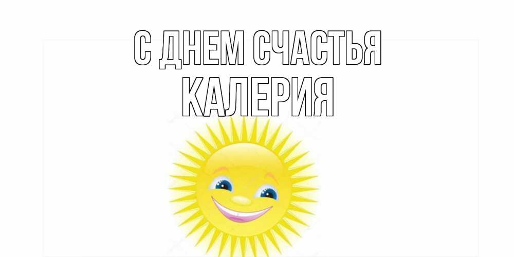 Открытка на каждый день с именем, Калерия С днем счастья пожелания позитивные Прикольная открытка с пожеланием онлайн скачать бесплатно 