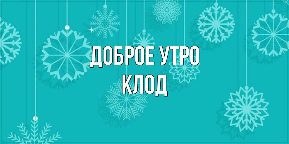 Открытка на каждый день с именем, Клод Доброе утро открытка со снежинками Прикольная открытка с пожеланием онлайн скачать бесплатно 